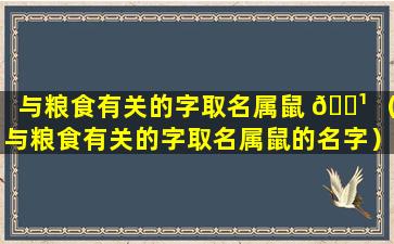 与粮食有关的字取名属鼠 🌹 （与粮食有关的字取名属鼠的名字）